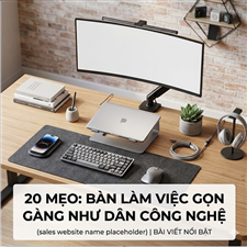 20 Mẹo Giúp Bàn Làm Việc Gọn Gàng Như Dân Công Nghệ