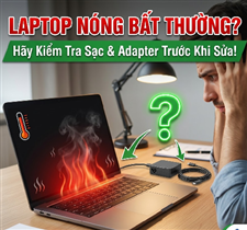 Laptop Nóng Bất Thường? Hãy Kiểm Tra Nguồn Sạc Và Adapter Trước Khi Mang Đi Sửa